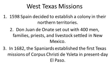 West Texas Missions 1598 Spain decided to establish a colony in their northern territories. Don Juan de Onate set out with 400 men, families, priests,