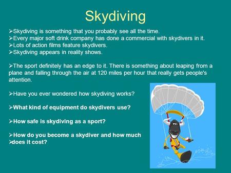 Skydiving  Skydiving is something that you probably see all the time.  Every major soft drink company has done a commercial with skydivers in it.  Lots.