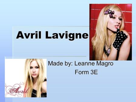 Avril Lavigne Made by: Leanne Magro Made by: Leanne Magro Form 3E Form 3E.