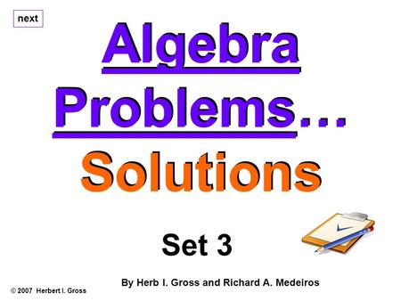 Algebra Problems… Solutions Algebra Problems… Solutions © 2007 Herbert I. Gross Set 3 By Herb I. Gross and Richard A. Medeiros next.
