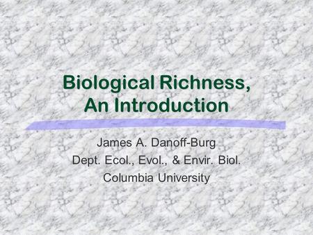 Biological Richness, An Introduction James A. Danoff-Burg Dept. Ecol., Evol., & Envir. Biol. Columbia University.
