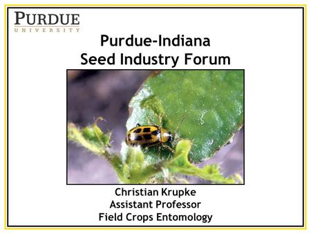 Purdue-Indiana Seed Industry Forum Christian Krupke Assistant Professor Field Crops Entomology.