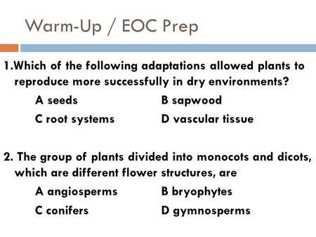 Warm-Up / EOC Prep 1.Which of the following adaptations allowed plants to reproduce more successfully in dry environments? A seedsB sapwood C root systemsD.