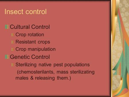 Insect control Cultural Control Crop rotation Resistant crops Crop manipulation Genetic Control Sterilizing native pest populations (chemosterilants, mass.