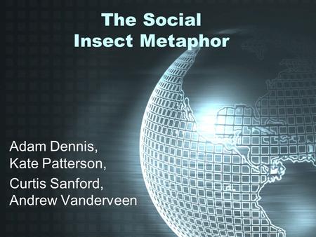 The Social Insect Metaphor Adam Dennis, Kate Patterson, Curtis Sanford, Andrew Vanderveen.