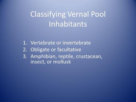 Classifying Vernal Pool Inhabitants 1.Vertebrate or invertebrate 2.Obligate or facultative 3.Amphibian, reptile, crustacean, insect, or mollusk.