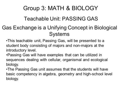 Group 3: MATH & BIOLOGY Teachable Unit: PASSING GAS Gas Exchange is a Unifying Concept in Biological Systems This teachable unit, Passing Gas, will be.