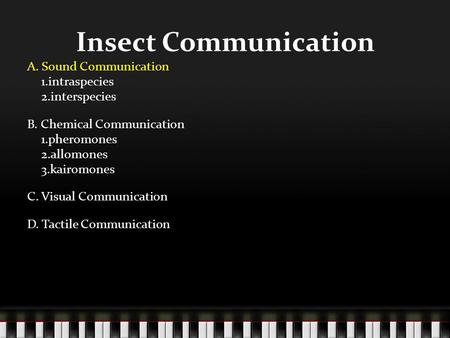 Insect Communication A. Sound Communication 1.intraspecies 2.interspecies B. Chemical Communication 1.pheromones 2.allomones 3.kairomones C. Visual Communication.