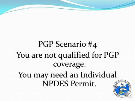 PGP Scenario #4 You are not qualified for PGP coverage. You may need an Individual NPDES Permit.