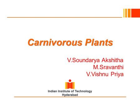 Indian Institute of Technology Hyderabad Carnivorous Plants V.Soundarya Akshitha M.Sravanthi V.Vishnu Priya.