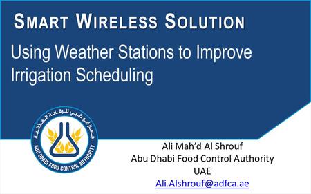 Using Weather Stations to Improve Irrigation Scheduling S MART W IRELESS S OLUTION Ali Mah’d Al Shrouf Abu Dhabi Food Control Authority UAE