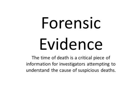 Forensic Evidence The time of death is a critical piece of information for investigators attempting to understand the cause of suspicious deaths.