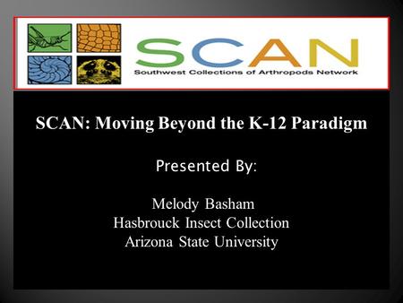 SCAN: Moving Beyond the K-12 Paradigm Presented By: Melody Basham Hasbrouck Insect Collection Arizona State University.