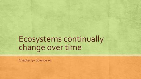 Ecosystems continually change over time Chapter 3 – Science 10.
