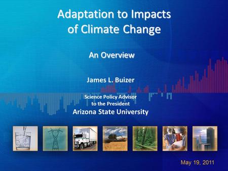 Adaptation to Impacts of Climate Change An Overview An Overview May 19, 2011 James L. Buizer Science Policy Advisor to the President Arizona State University.