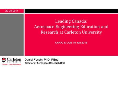 Leading Canada: Aerospace Engineering Education and Research at Carleton University CARIC & OCE 15 Jan 2015 22 Oct 2014 Daniel Feszty, PhD, PEng Director.