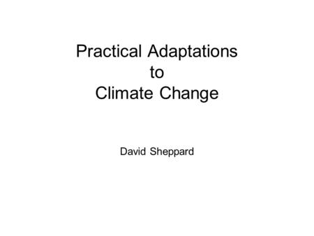 Practical Adaptations to Climate Change David Sheppard.