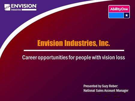 Envision Industries, Inc. Career opportunities for people with vision loss Presented by Suzy Reber: National Sales Account Manager.