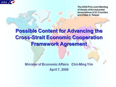 Minister of Economic Affairs Chii-Ming Yiin April 7, 2009 Possible Content for Advancing the Cross-Strait Economic Cooperation Framework Agreement The.