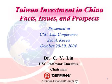 1 Taiwan Investment in China Facts, Issues, and Prospects Presented at Presented at USC Asia Conference Seoul, Korea October 28-30, 2004 Dr. C. Y. Lin.