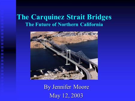 The Carquinez Strait Bridges The Future of Northern California By Jennifer Moore May 12, 2003.