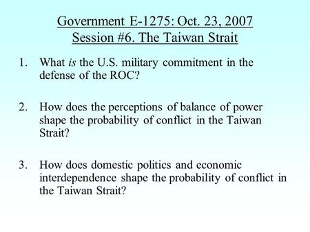 Government E-1275: Oct. 23, 2007 Session #6. The Taiwan Strait 1.What is the U.S. military commitment in the defense of the ROC? 2.How does the perceptions.