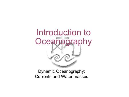 Introduction to Oceanography Dynamic Oceanography: Currents and Water masses.
