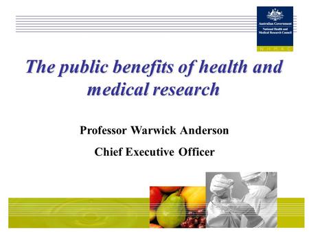 The public benefits of health and medical research Professor Warwick Anderson Chief Executive Officer.