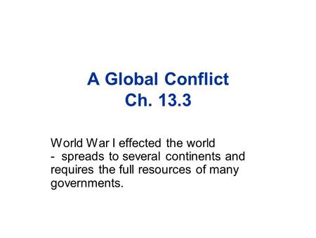 A Global Conflict Ch. 13.3 World War I effected the world - spreads to several continents and requires the full resources of many governments.