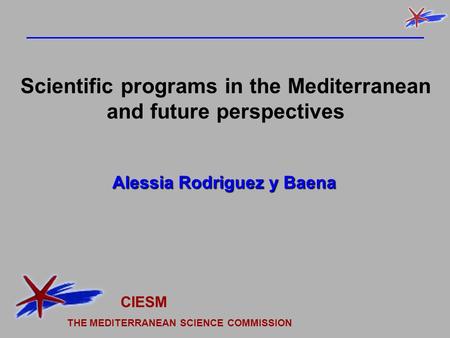 Alessia Rodriguez y Baena Scientific programs in the Mediterranean and future perspectives CIESM THE MEDITERRANEAN SCIENCE COMMISSION.