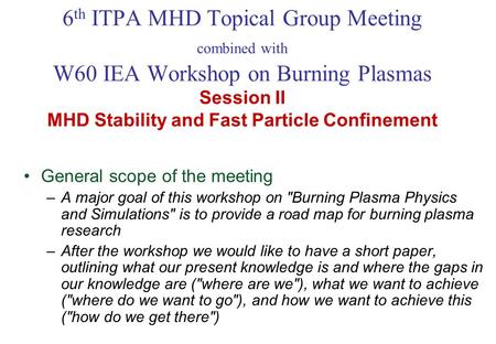 6 th ITPA MHD Topical Group Meeting combined with W60 IEA Workshop on Burning Plasmas Session II MHD Stability and Fast Particle Confinement General scope.