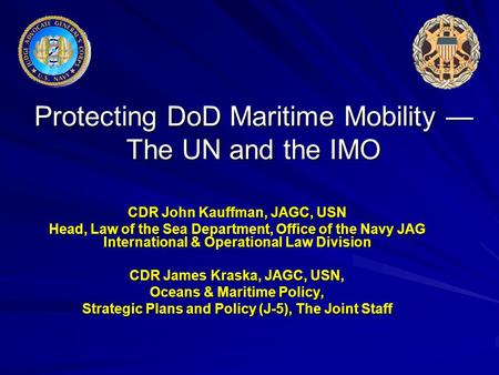Protecting DoD Maritime Mobility — The UN and the IMO CDR John Kauffman, JAGC, USN Head, Law of the Sea Department, Office of the Navy JAG International.