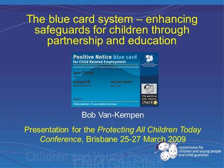 Bob Van-Kempen Presentation for the Protecting All Children Today Conference, Brisbane 25-27 March 2009 The blue card system – enhancing safeguards for.