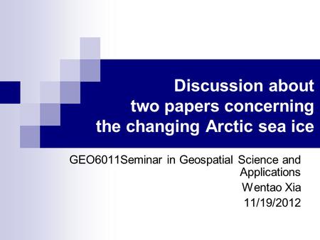 Discussion about two papers concerning the changing Arctic sea ice GEO6011Seminar in Geospatial Science and Applications Wentao Xia 11/19/2012.