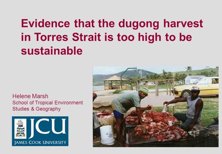Evidence that the dugong harvest in Torres Strait is too high to be sustainable Helene Marsh School of Tropical Environment Studies & Geography.