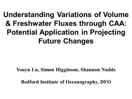 Understanding Variations of Volume & Freshwater Fluxes through CAA: Potential Application in Projecting Future Changes Youyu Lu, Simon Higginson, Shannon.
