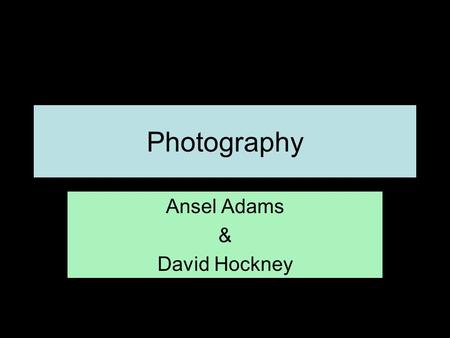 Photography Ansel Adams & David Hockney. Ansel Adams Started off as a musician; photography was just a hobby at first. In 1932 Adams jointed a group of.