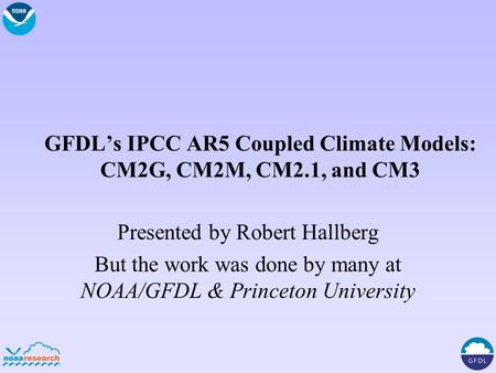 GFDL’s IPCC AR5 Coupled Climate Models: CM2G, CM2M, CM2.1, and CM3 Presented by Robert Hallberg But the work was done by many at NOAA/GFDL & Princeton.