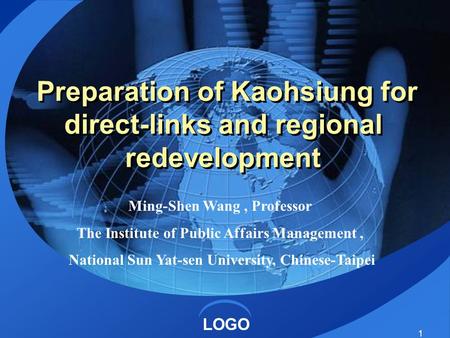 LOGO 1 Preparation of Kaohsiung for direct-links and regional redevelopment Ming-Shen Wang, Professor The Institute of Public Affairs Management, National.