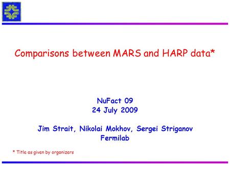 NuFact 09 24 July 2009 Jim Strait, Nikolai Mokhov, Sergei Striganov Fermilab Comparisons between MARS and HARP data* * Title as given by organizers.