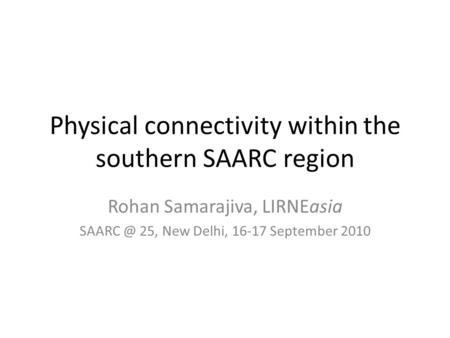 Physical connectivity within the southern SAARC region Rohan Samarajiva, LIRNEasia 25, New Delhi, 16-17 September 2010.