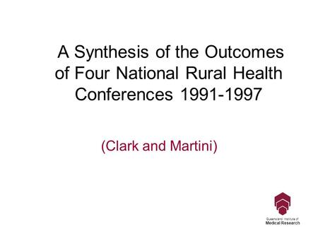 Queensland Institute of Medical Research A Synthesis of the Outcomes of Four National Rural Health Conferences 1991-1997 (Clark and Martini)