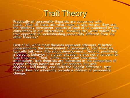 Trait Theory Practically all personality theorists are concerned with traits.  After all, traits are what make us who we are; they are the relatively permanent.