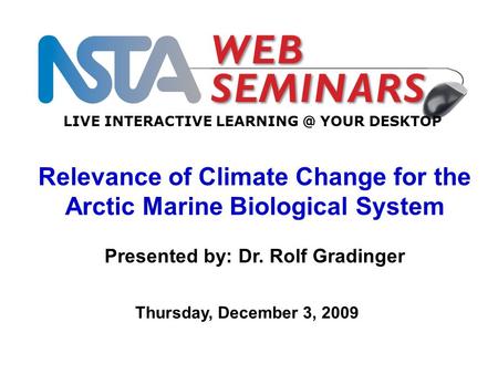 LIVE INTERACTIVE YOUR DESKTOP Thursday, December 3, 2009 Relevance of Climate Change for the Arctic Marine Biological System Presented by: Dr.
