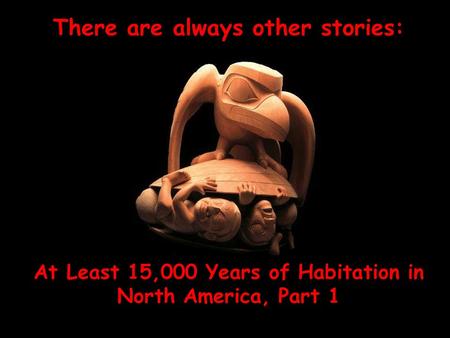 There are always other stories: At Least 15,000 Years of Habitation in North America, Part 1.