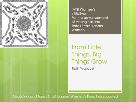 Aboriginal and Torres Strait Islander Women’s Fund Incorporated ATSI Women’s Initiatives For the advancement of Aboriginal and Torres Strait Islander Women.