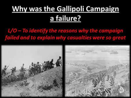 Why was the Gallipoli Campaign a failure? L/O – To identify the reasons why the campaign failed and to explain why casualties were so great.