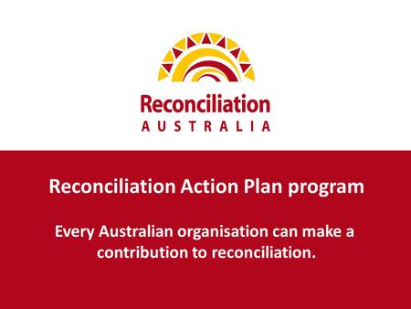 Reconciliation Action Plan program Every Australian organisation can make a contribution to reconciliation.
