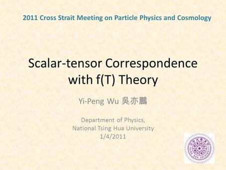 Scalar-tensor Correspondence with f(T) Theory Yi-Peng Wu 吳亦鵬 Department of Physics, National Tsing Hua University 1/4/2011 2011 Cross Strait Meeting on.