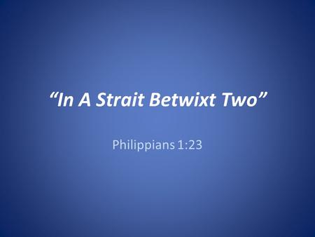 “In A Strait Betwixt Two” Philippians 1:23. Introduction Often faced with difficult decisions to make: – When buying goods and services… TV, Car, Computer,